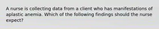 A nurse is collecting data from a client who has manifestations of aplastic anemia. Which of the following findings should the nurse expect?