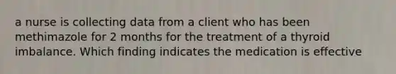 a nurse is collecting data from a client who has been methimazole for 2 months for the treatment of a thyroid imbalance. Which finding indicates the medication is effective