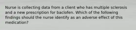 Nurse is collecting data from a client who has multiple sclerosis and a new prescription for baclofen. Which of the following ﬁndings should the nurse identify as an adverse effect of this medication?