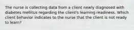 The nurse is collecting data from a client newly diagnosed with diabetes mellitus regarding the client's learning readiness. Which client behavior indicates to the nurse that the client is not ready to learn?