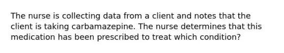 The nurse is collecting data from a client and notes that the client is taking carbamazepine. The nurse determines that this medication has been prescribed to treat which condition?