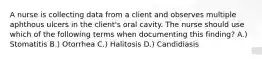 A nurse is collecting data from a client and observes multiple aphthous ulcers in the client's oral cavity. The nurse should use which of the following terms when documenting this finding? A.) Stomatitis B.) Otorrhea C.) Halitosis D.) Candidiasis