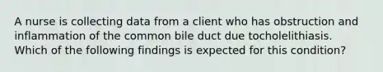 A nurse is collecting data from a client who has obstruction and inflammation of the common bile duct due tocholelithiasis. Which of the following findings is expected for this condition?