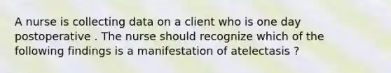 A nurse is collecting data on a client who is one day postoperative . The nurse should recognize which of the following findings is a manifestation of atelectasis ?