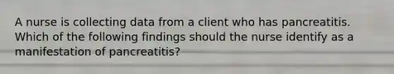 A nurse is collecting data from a client who has pancreatitis. Which of the following findings should the nurse identify as a manifestation of pancreatitis?