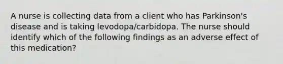 A nurse is collecting data from a client who has Parkinson's disease and is taking levodopa/carbidopa. The nurse should identify which of the following findings as an adverse effect of this medication?