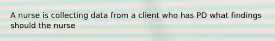 A nurse is collecting data from a client who has PD what findings should the nurse