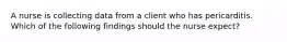 A nurse is collecting data from a client who has pericarditis. Which of the following findings should the nurse expect?