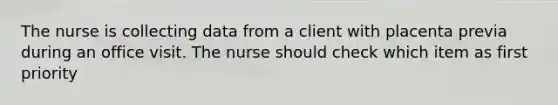 The nurse is collecting data from a client with placenta previa during an office visit. The nurse should check which item as first priority