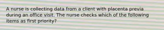 A nurse is collecting data from a client with placenta previa during an office visit. The nurse checks which of the following items as first priority?