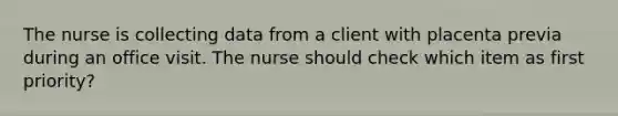 The nurse is collecting data from a client with placenta previa during an office visit. The nurse should check which item as first priority?