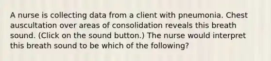 A nurse is collecting data from a client with pneumonia. Chest auscultation over areas of consolidation reveals this breath sound. (Click on the sound button.) The nurse would interpret this breath sound to be which of the following?