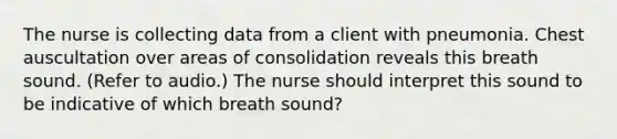 The nurse is collecting data from a client with pneumonia. Chest auscultation over areas of consolidation reveals this breath sound. (Refer to audio.) The nurse should interpret this sound to be indicative of which breath sound?