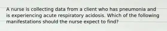 A nurse is collecting data from a client who has pneumonia and is experiencing acute respiratory acidosis. Which of the following manifestations should the nurse expect to find?