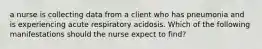 a nurse is collecting data from a client who has pneumonia and is experiencing acute respiratory acidosis. Which of the following manifestations should the nurse expect to find?