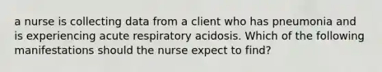 a nurse is collecting data from a client who has pneumonia and is experiencing acute respiratory acidosis. Which of the following manifestations should the nurse expect to find?