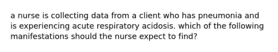 a nurse is collecting data from a client who has pneumonia and is experiencing acute respiratory acidosis. which of the following manifestations should the nurse expect to find?