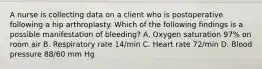 A nurse is collecting data on a client who is postoperative following a hip arthroplasty. Which of the following findings is a possible manifestation of bleeding? A. Oxygen saturation 97% on room air B. Respiratory rate 14/min C. Heart rate 72/min D. Blood pressure 88/60 mm Hg