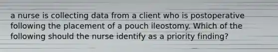 a nurse is collecting data from a client who is postoperative following the placement of a pouch ileostomy. Which of the following should the nurse identify as a priority finding?