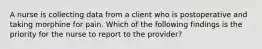 A nurse is collecting data from a client who is postoperative and taking morphine for pain. Which of the following findings is the priority for the nurse to report to the provider?