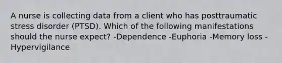 A nurse is collecting data from a client who has posttraumatic stress disorder (PTSD). Which of the following manifestations should the nurse expect? -Dependence -Euphoria -Memory loss -Hypervigilance