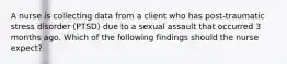 A nurse is collecting data from a client who has post-traumatic stress disorder (PTSD) due to a sexual assault that occurred 3 months ago. Which of the following findings should the nurse expect?