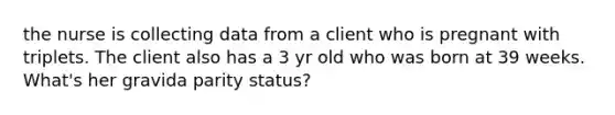 the nurse is collecting data from a client who is pregnant with triplets. The client also has a 3 yr old who was born at 39 weeks. What's her gravida parity status?