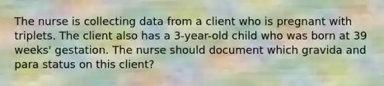 The nurse is collecting data from a client who is pregnant with triplets. The client also has a 3-year-old child who was born at 39 weeks' gestation. The nurse should document which gravida and para status on this client?