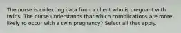 The nurse is collecting data from a client who is pregnant with twins. The nurse understands that which complications are more likely to occur with a twin pregnancy? Select all that apply.