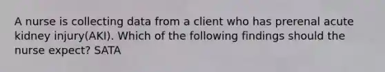 A nurse is collecting data from a client who has prerenal acute kidney injury(AKI). Which of the following findings should the nurse expect? SATA