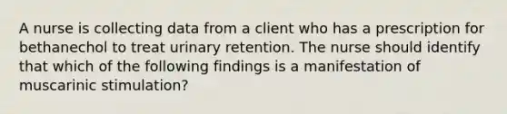 A nurse is collecting data from a client who has a prescription for bethanechol to treat urinary retention. The nurse should identify that which of the following findings is a manifestation of muscarinic stimulation?