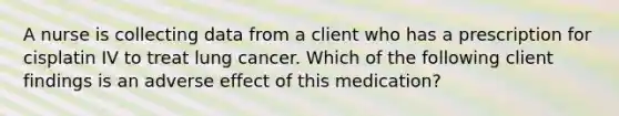 A nurse is collecting data from a client who has a prescription for cisplatin IV to treat lung cancer. Which of the following client findings is an adverse effect of this medication?