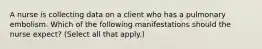 A nurse is collecting data on a client who has a pulmonary embolism. Which of the following manifestations should the nurse expect? (Select all that apply.)