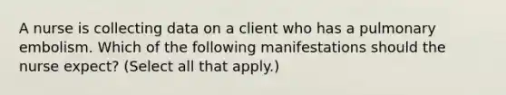 A nurse is collecting data on a client who has a pulmonary embolism. Which of the following manifestations should the nurse expect? (Select all that apply.)