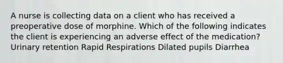 A nurse is collecting data on a client who has received a preoperative dose of morphine. Which of the following indicates the client is experiencing an adverse effect of the medication? Urinary retention Rapid Respirations Dilated pupils Diarrhea