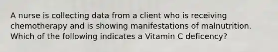 A nurse is collecting data from a client who is receiving chemotherapy and is showing manifestations of malnutrition. Which of the following indicates a Vitamin C deficency?