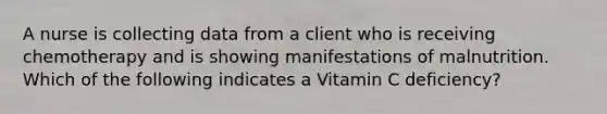 A nurse is collecting data from a client who is receiving chemotherapy and is showing manifestations of malnutrition. Which of the following indicates a Vitamin C deficiency?