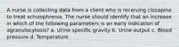 A nurse is collecting data from a client who is receiving clozapine to treat schizophrenia. The nurse should identify that an increase in which of the following parameters is an early indication of agranulocytosis? a. Urine specific gravity b. Urine output c. Blood pressure d. Temperature