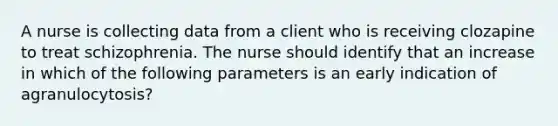 A nurse is collecting data from a client who is receiving clozapine to treat schizophrenia. The nurse should identify that an increase in which of the following parameters is an early indication of agranulocytosis?