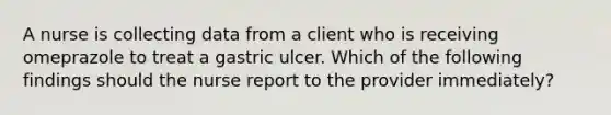 A nurse is collecting data from a client who is receiving omeprazole to treat a gastric ulcer. Which of the following findings should the nurse report to the provider immediately?