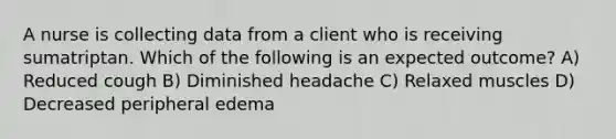 A nurse is collecting data from a client who is receiving sumatriptan. Which of the following is an expected outcome? A) Reduced cough B) Diminished headache C) Relaxed muscles D) Decreased peripheral edema