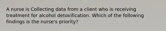 A nurse is Collecting data from a client who is receiving treatment for alcohol detoxification. Which of the following findings is the nurse's priority?