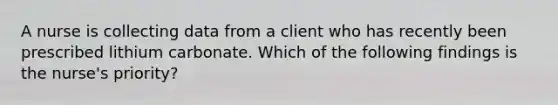 A nurse is collecting data from a client who has recently been prescribed lithium carbonate. Which of the following findings is the nurse's priority?