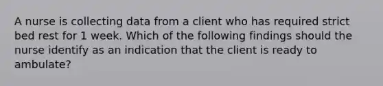 A nurse is collecting data from a client who has required strict bed rest for 1 week. Which of the following findings should the nurse identify as an indication that the client is ready to ambulate?