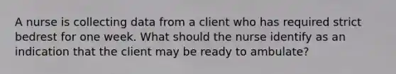 A nurse is collecting data from a client who has required strict bedrest for one week. What should the nurse identify as an indication that the client may be ready to ambulate?