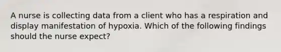 A nurse is collecting data from a client who has a respiration and display manifestation of hypoxia. Which of the following findings should the nurse expect?