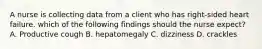 A nurse is collecting data from a client who has right-sided heart failure. which of the following findings should the nurse expect? A. Productive cough B. hepatomegaly C. dizziness D. crackles