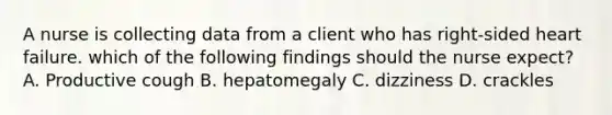 A nurse is collecting data from a client who has right-sided heart failure. which of the following findings should the nurse expect? A. Productive cough B. hepatomegaly C. dizziness D. crackles