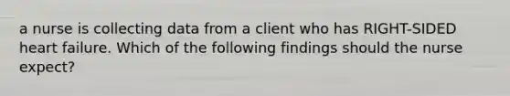 a nurse is collecting data from a client who has RIGHT-SIDED heart failure. Which of the following findings should the nurse expect?