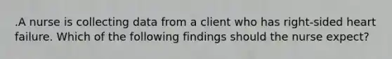 .A nurse is collecting data from a client who has right-sided heart failure. Which of the following findings should the nurse expect?